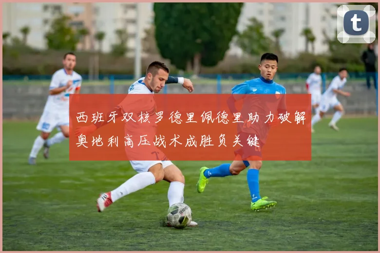 西班牙双核罗德里佩德里助力破解奥地利高压战术成胜负关键