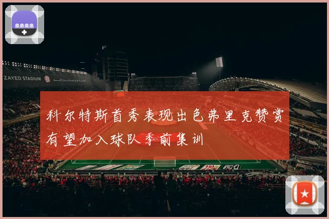 科尔特斯首秀表现出色弗里克赞赏有望加入球队季前集训