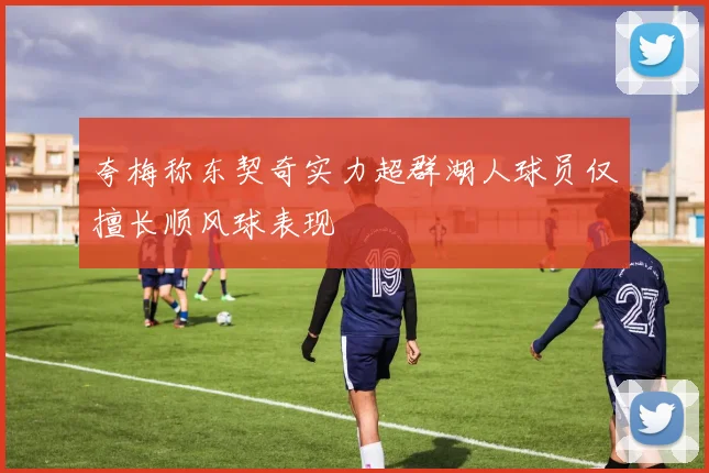 夸梅称东契奇实力超群湖人球员仅擅长顺风球表现