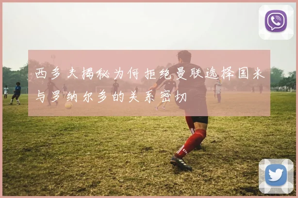 西多夫揭秘为何拒绝曼联选择国米与罗纳尔多的关系密切