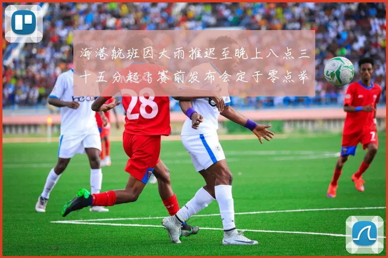 海港航班因大雨推迟至晚上八点三十五分起飞赛前发布会定于零点举行