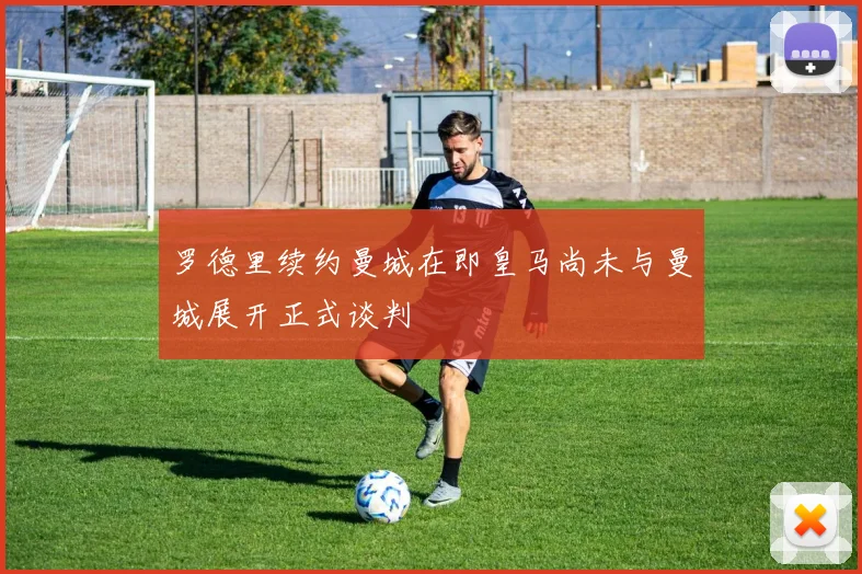 罗德里续约曼城在即皇马尚未与曼城展开正式谈判