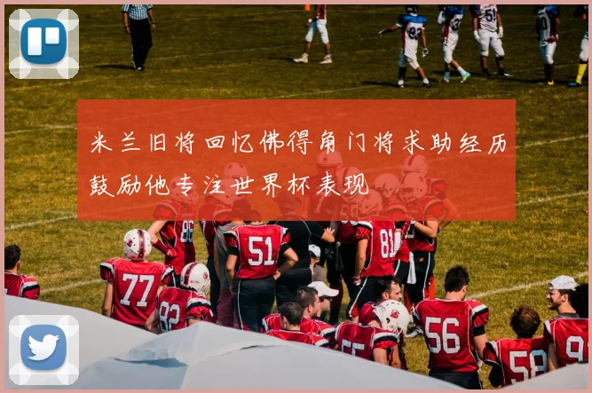 米兰旧将回忆佛得角门将求助经历鼓励他专注世界杯表现
