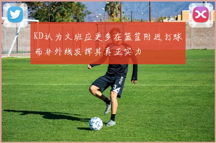 KD认为文班应更多在篮筐附近打球而非外线发挥其真正实力