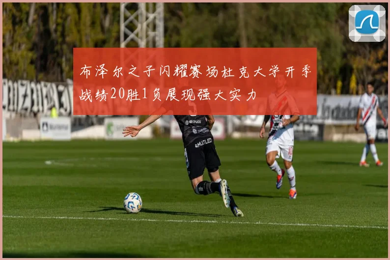 布泽尔之子闪耀赛场杜克大学开季战绩20胜1负展现强大实力