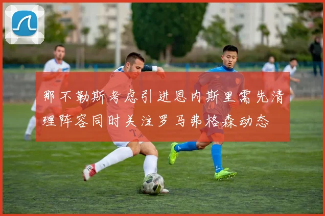 那不勒斯考虑引进恩内斯里需先清理阵容同时关注罗马弗格森动态