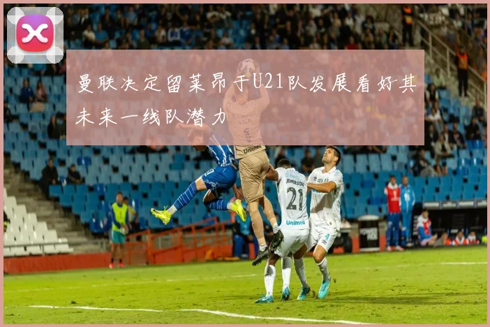 曼联决定留莱昂于U21队发展看好其未来一线队潜力