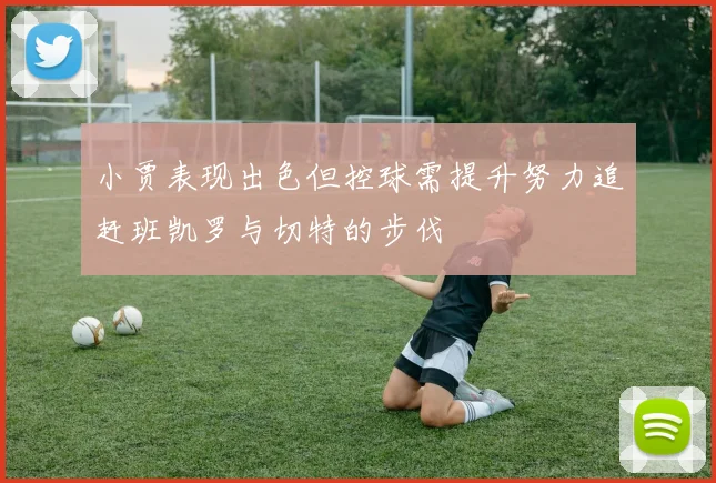 小贾表现出色但控球需提升努力追赶班凯罗与切特的步伐