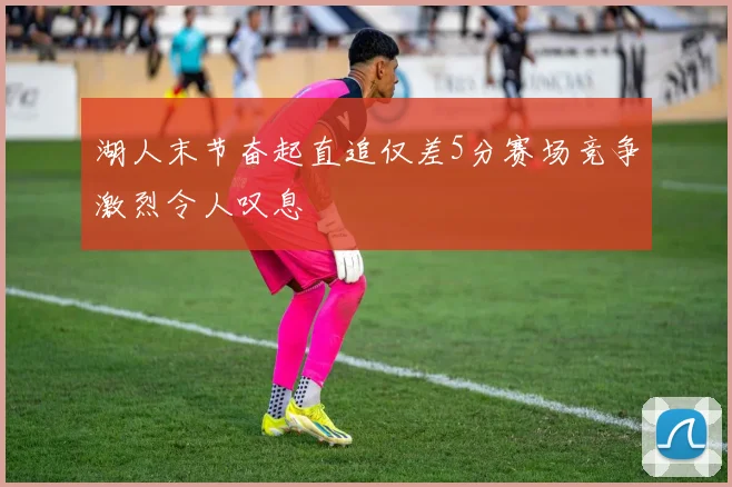 湖人末节奋起直追仅差5分赛场竞争激烈令人叹息