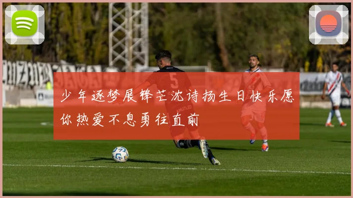 少年逐梦展锋芒沈诗扬生日快乐愿你热爱不息勇往直前