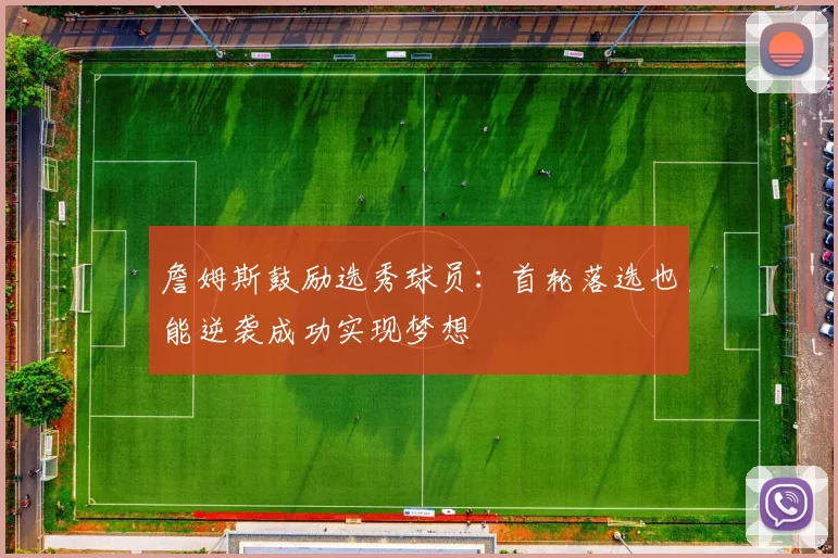 詹姆斯鼓励选秀球员：首轮落选也能逆袭成功实现梦想