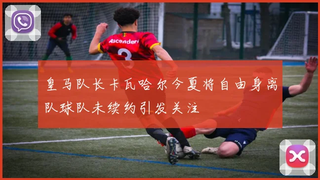 皇马队长卡瓦哈尔今夏将自由身离队球队未续约引发关注