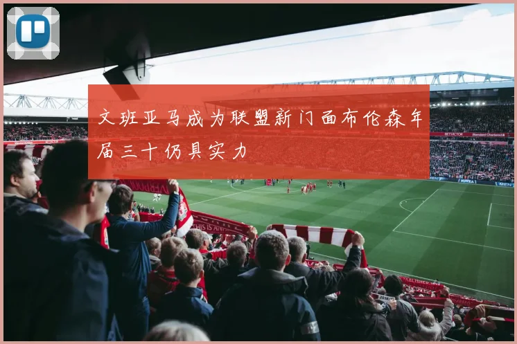 文班亚马成为联盟新门面布伦森年届三十仍具实力