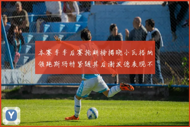 本赛季季后赛抢断榜揭晓小瓦格纳领跑斯玛特紧随其后谢泼德表现不俗
