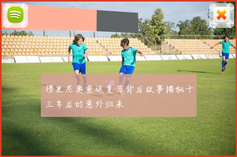 穆里尼奥重返皇马背后故事揭秘十三年后的意外归来