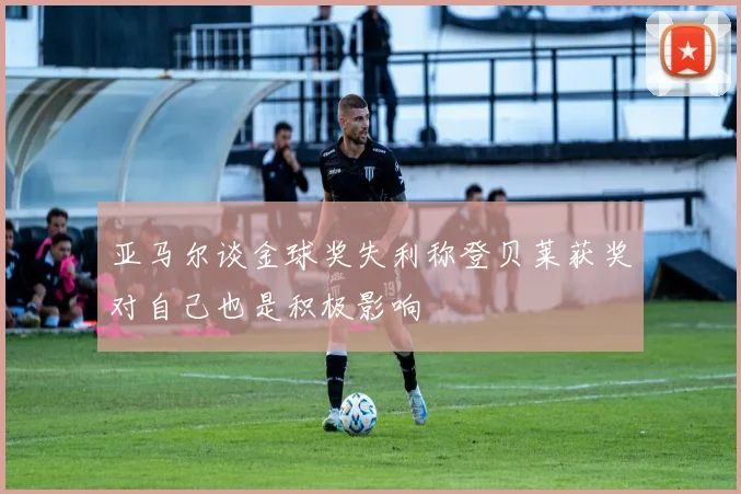 亚马尔谈金球奖失利称登贝莱获奖对自己也是积极影响