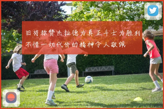 旧将称赞杰拉德为真正斗士为胜利不惜一切代价的精神令人敬佩