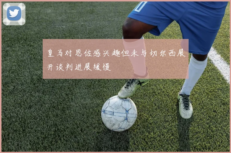 皇马对恩佐感兴趣但未与切尔西展开谈判进展缓慢