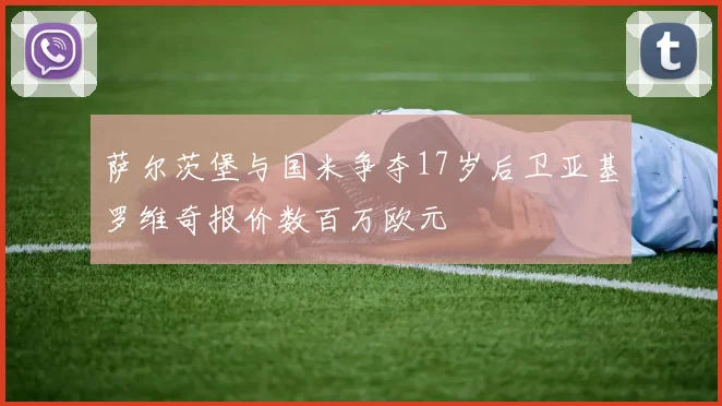 萨尔茨堡与国米争夺17岁后卫亚基罗维奇报价数百万欧元