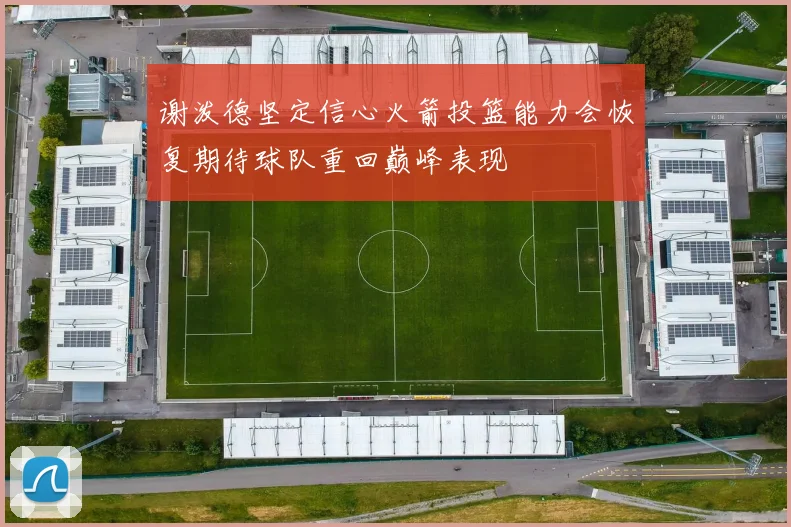 谢泼德坚定信心火箭投篮能力会恢复期待球队重回巅峰表现
