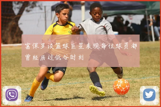 富保罗谈篮球巨星表现每位球员都曾经历过低谷时刻