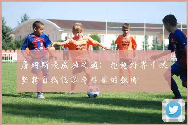 詹姆斯谈成功之道：拒绝外界干扰坚持自我信念与母亲的教诲