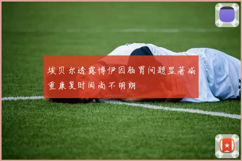 埃贝尔透露博伊因肠胃问题显著减重康复时间尚不明朗