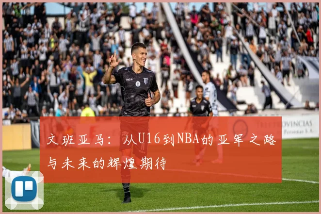 文班亚马：从U16到NBA的亚军之路与未来的辉煌期待