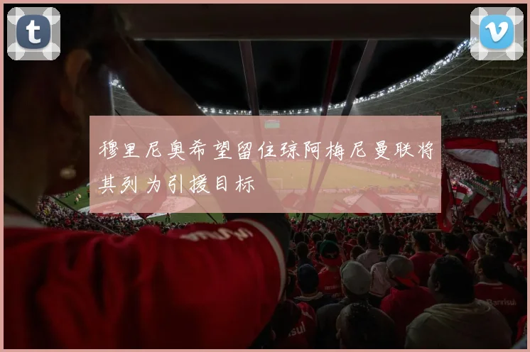 穆里尼奥希望留住琼阿梅尼曼联将其列为引援目标