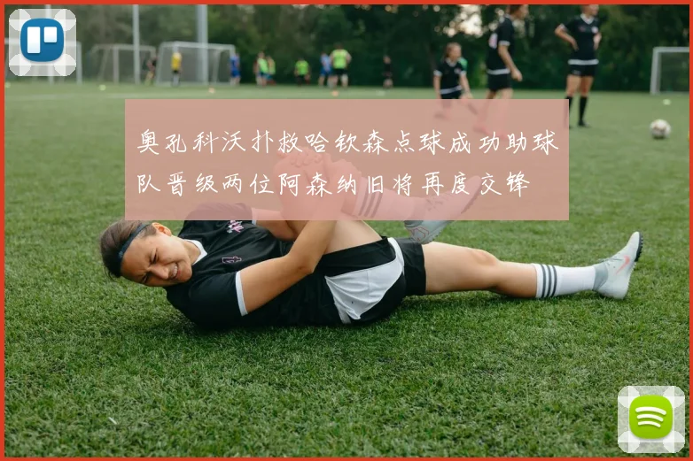 奥孔科沃扑救哈钦森点球成功助球队晋级两位阿森纳旧将再度交锋
